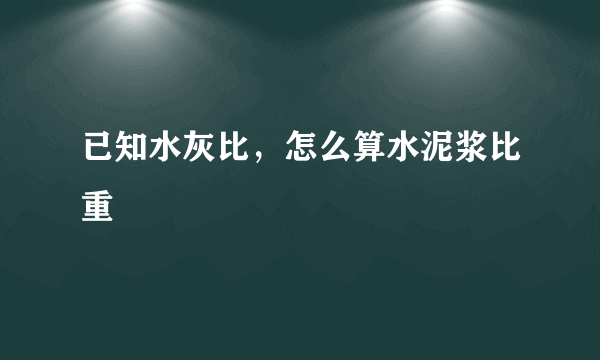 已知水灰比，怎么算水泥浆比重