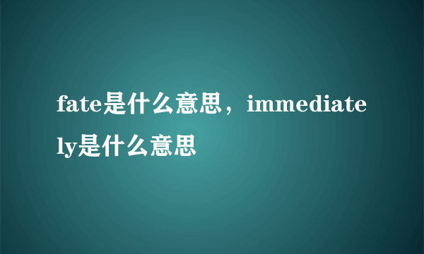 fate是什么意思，immediately是什么意思