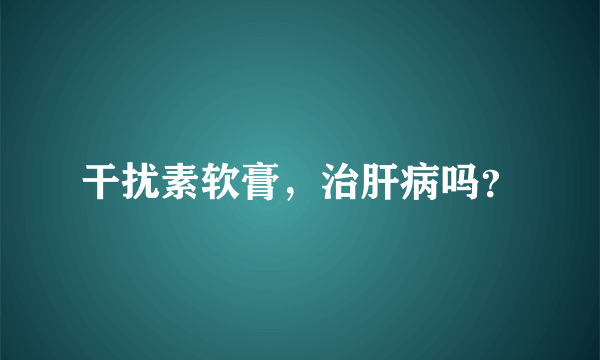 干扰素软膏，治肝病吗？