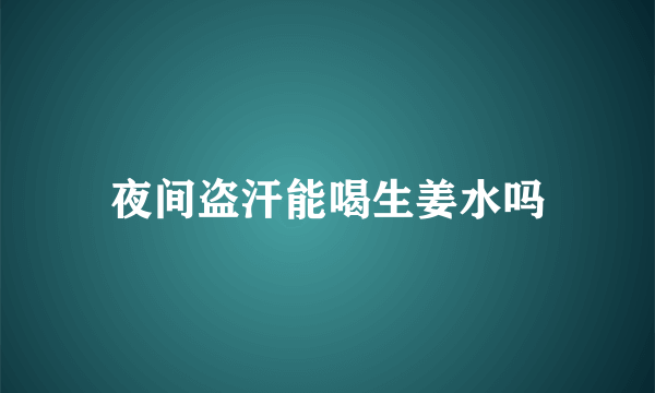 夜间盗汗能喝生姜水吗