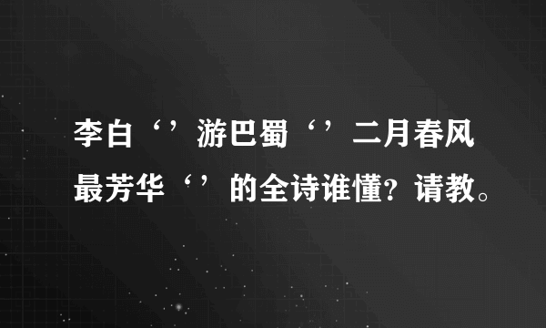 李白‘’游巴蜀‘’二月春风最芳华‘’的全诗谁懂？请教。