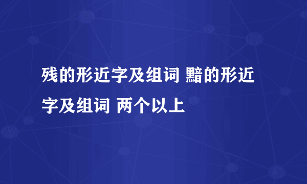 残的形近字及组词 黯的形近字及组词 两个以上