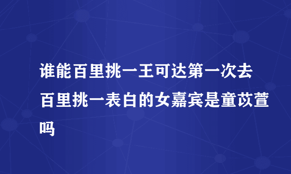 谁能百里挑一王可达第一次去百里挑一表白的女嘉宾是童苡萱吗