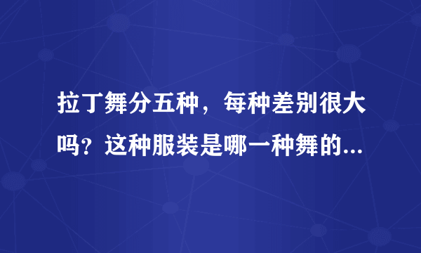 拉丁舞分五种，每种差别很大吗？这种服装是哪一种舞的服装呢？请不吝赐教。？