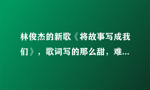 林俊杰的新歌《将故事写成我们》，歌词写的那么甜，难道林俊杰是偷偷恋爱了吗？