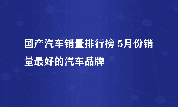 国产汽车销量排行榜 5月份销量最好的汽车品牌