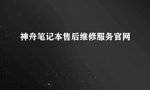 神舟笔记本售后维修服务官网