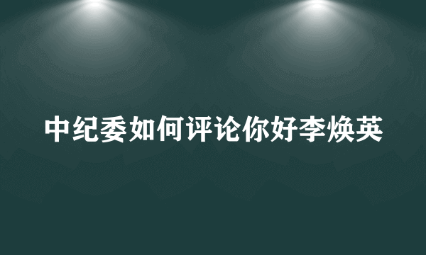 中纪委如何评论你好李焕英