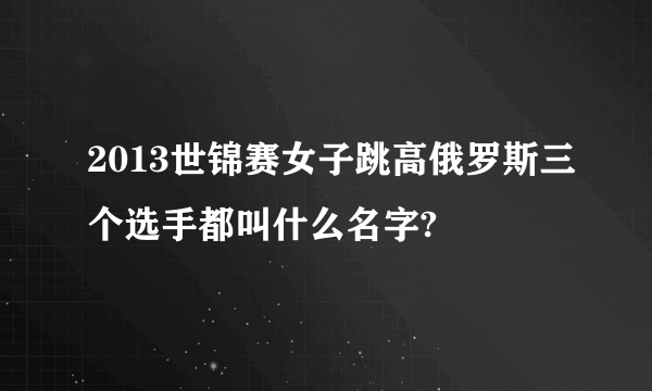 2013世锦赛女子跳高俄罗斯三个选手都叫什么名字?