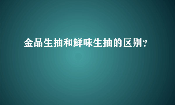 金品生抽和鲜味生抽的区别？