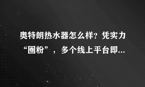 奥特朗热水器怎么样？凭实力“圈粉”，多个线上平台即热品类排行第一