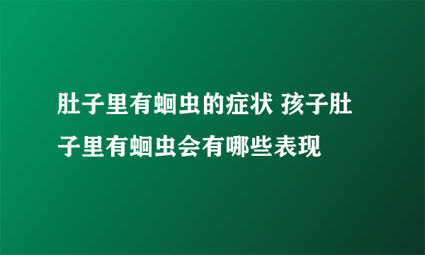 肚子里有蛔虫的症状 孩子肚子里有蛔虫会有哪些表现