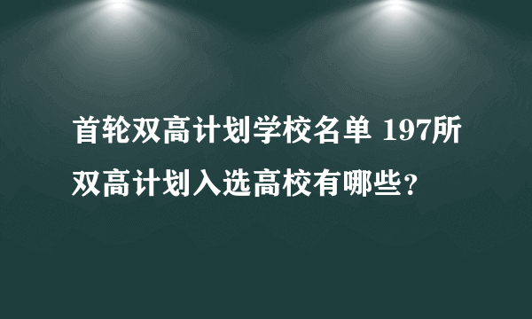 首轮双高计划学校名单 197所双高计划入选高校有哪些？