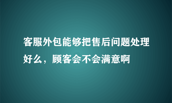 客服外包能够把售后问题处理好么，顾客会不会满意啊