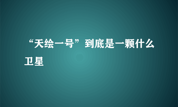 “天绘一号”到底是一颗什么卫星