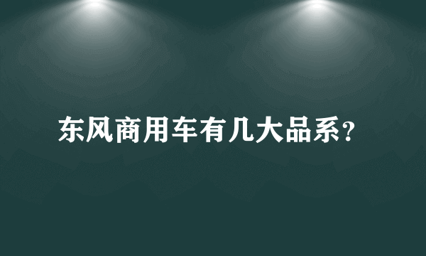 东风商用车有几大品系？