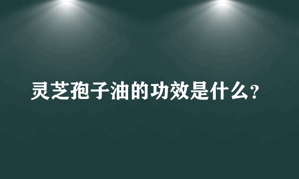 灵芝孢子油的功效是什么？