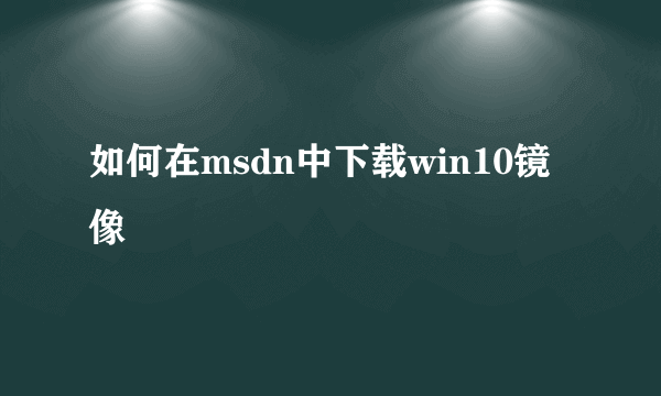 如何在msdn中下载win10镜像