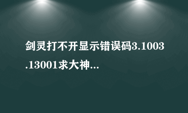 剑灵打不开显示错误码3.1003.13001求大神解答!!!!!!!!!