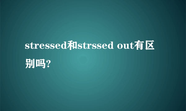 stressed和strssed out有区别吗?