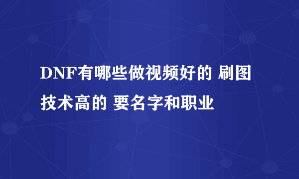 DNF有哪些做视频好的 刷图技术高的 要名字和职业