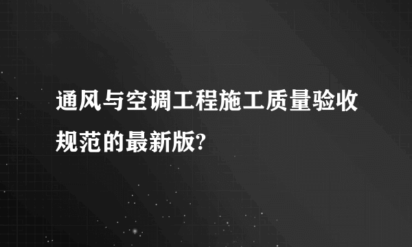 通风与空调工程施工质量验收规范的最新版?