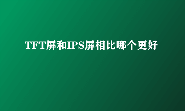 TFT屏和IPS屏相比哪个更好