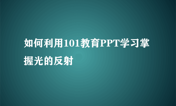 如何利用101教育PPT学习掌握光的反射