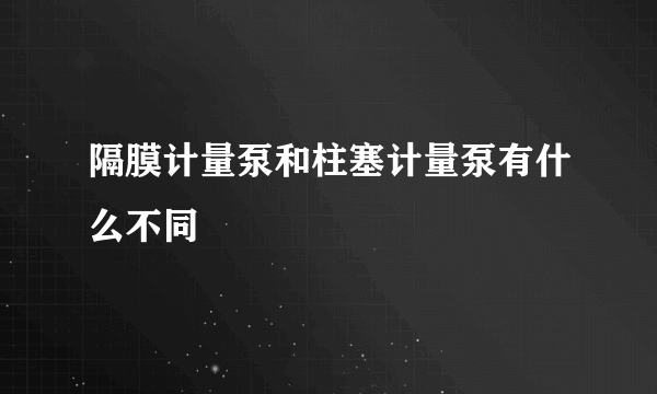 隔膜计量泵和柱塞计量泵有什么不同