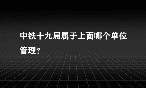 中铁十九局属于上面哪个单位管理？