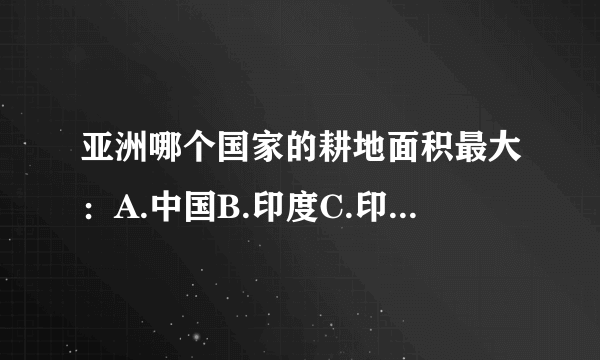 亚洲哪个国家的耕地面积最大：A.中国B.印度C.印度尼西亚D.巴基斯