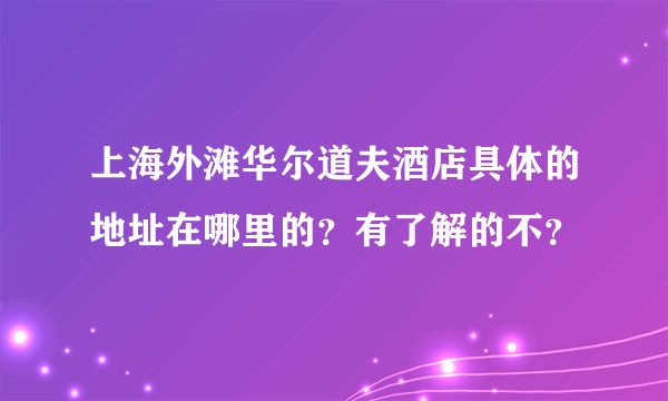 上海外滩华尔道夫酒店具体的地址在哪里的？有了解的不？