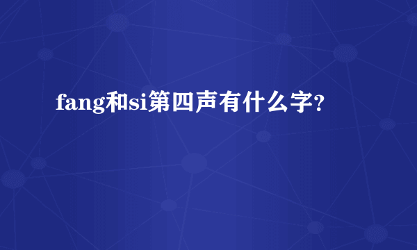 fang和si第四声有什么字？