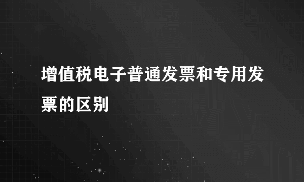 增值税电子普通发票和专用发票的区别