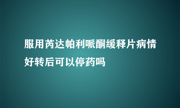 服用芮达帕利哌酮缓释片病情好转后可以停药吗