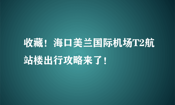 收藏！海口美兰国际机场T2航站楼出行攻略来了！