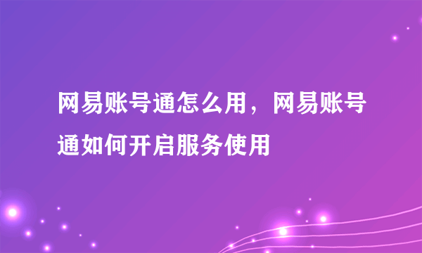 网易账号通怎么用，网易账号通如何开启服务使用