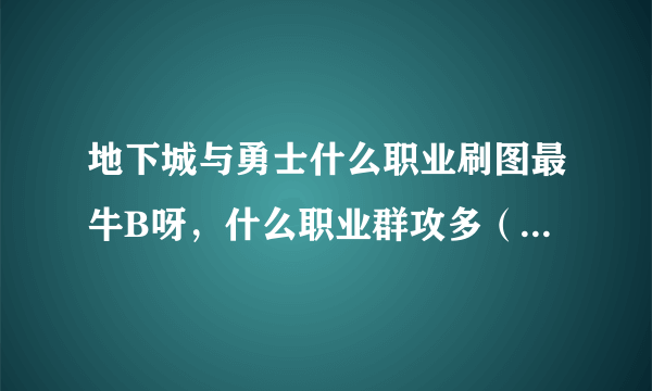 地下城与勇士什么职业刷图最牛B呀，什么职业群攻多（两个问题！）