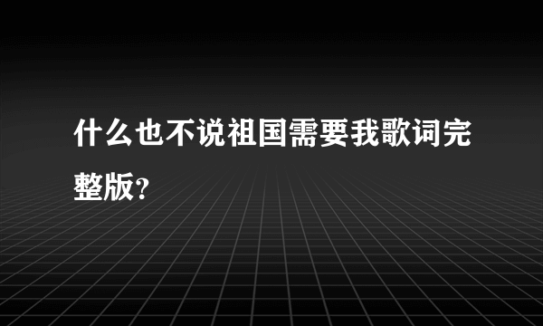 什么也不说祖国需要我歌词完整版？