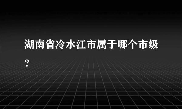 湖南省冷水江市属于哪个市级？