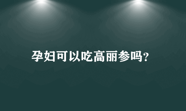 孕妇可以吃高丽参吗？