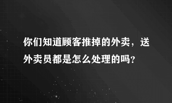 你们知道顾客推掉的外卖，送外卖员都是怎么处理的吗？