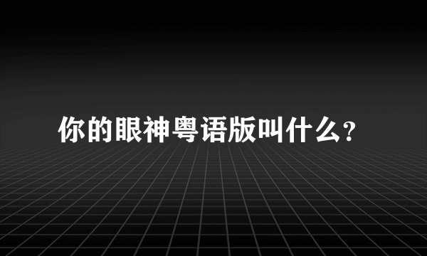 你的眼神粤语版叫什么？