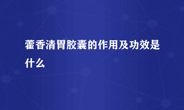 藿香清胃胶囊的作用及功效是什么