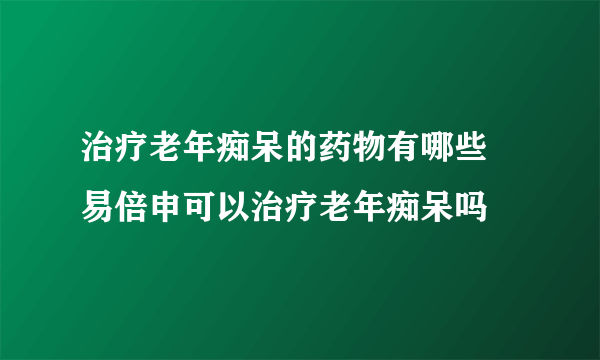 治疗老年痴呆的药物有哪些 易倍申可以治疗老年痴呆吗