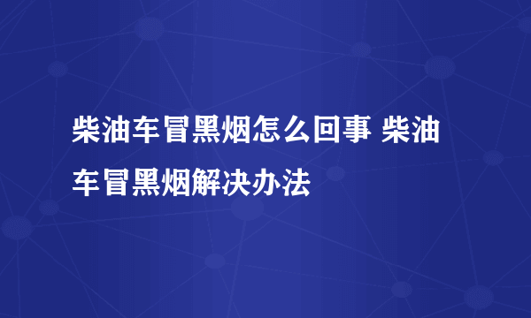 柴油车冒黑烟怎么回事 柴油车冒黑烟解决办法