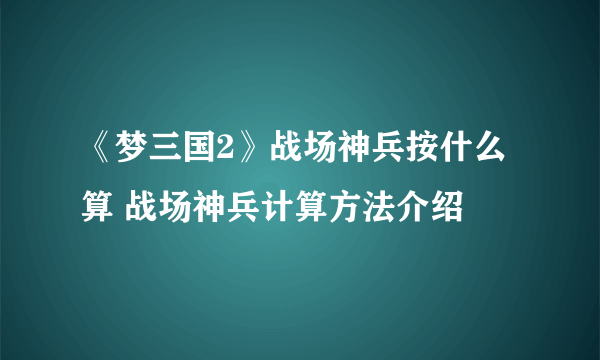 《梦三国2》战场神兵按什么算 战场神兵计算方法介绍