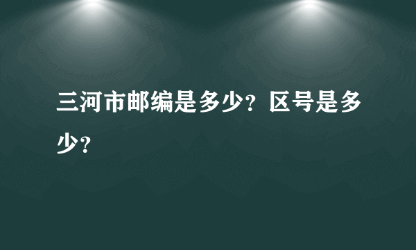 三河市邮编是多少？区号是多少？