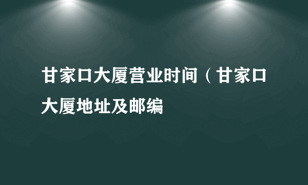 甘家口大厦营业时间（甘家口大厦地址及邮编