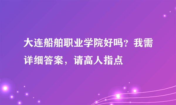 大连船舶职业学院好吗？我需详细答案，请高人指点